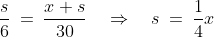 \frac{s}{6} \:=\:\frac{x+s}{30} \quad\Rightarrow\quad s \:=\:\frac{1}{4}x